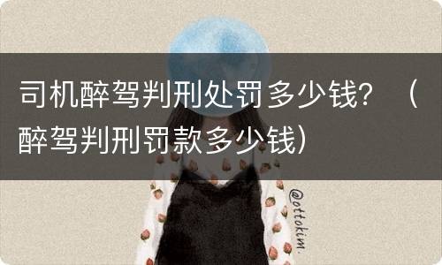 司机醉驾判刑处罚多少钱？（醉驾判刑罚款多少钱）