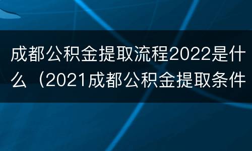 成都公积金提取流程2022是什么（2021成都公积金提取条件及流程）