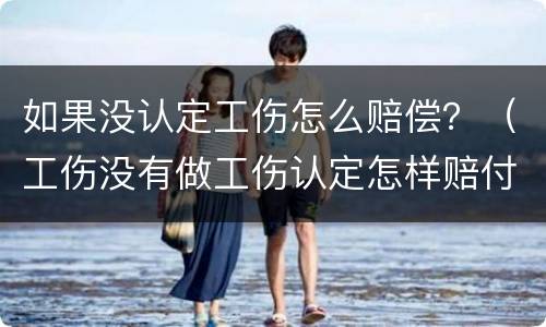 如果没认定工伤怎么赔偿？（工伤没有做工伤认定怎样赔付）