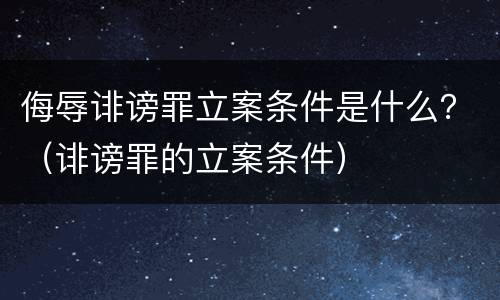 侮辱诽谤罪立案条件是什么？（诽谤罪的立案条件）