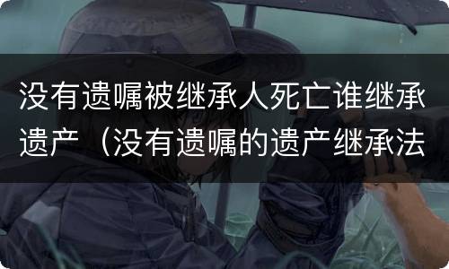 没有遗嘱被继承人死亡谁继承遗产（没有遗嘱的遗产继承法）