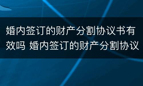 婚内签订的财产分割协议书有效吗 婚内签订的财产分割协议书有效吗