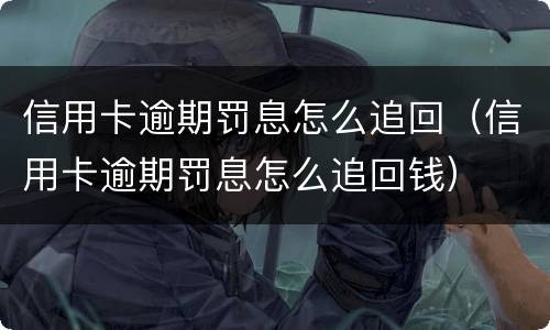 信用卡逾期罚息怎么追回（信用卡逾期罚息怎么追回钱）