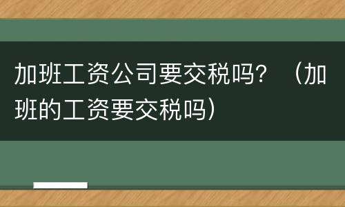 加班工资公司要交税吗？（加班的工资要交税吗）