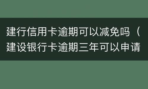 建行信用卡逾期可以减免吗（建设银行卡逾期三年可以申请免利息吗）