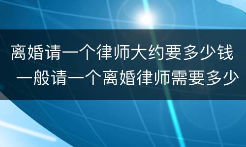 离婚请一个律师大约要多少钱 一般请一个离婚律师需要多少钱