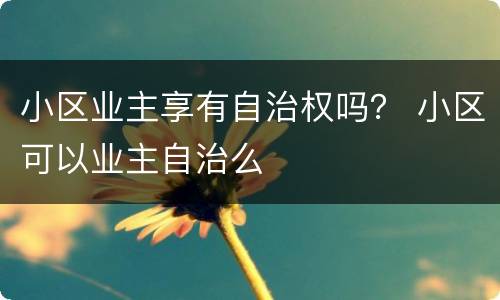 小区业主享有自治权吗？ 小区可以业主自治么