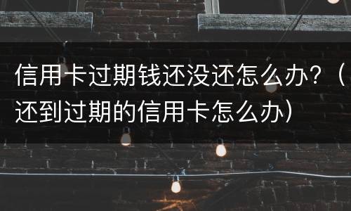 信用卡过期钱还没还怎么办?（还到过期的信用卡怎么办）