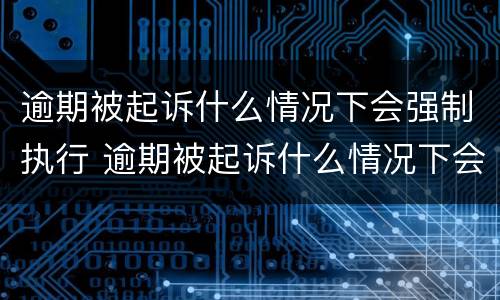逾期被起诉什么情况下会强制执行 逾期被起诉什么情况下会强制执行拘留