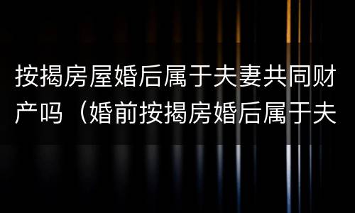 按揭房屋婚后属于夫妻共同财产吗（婚前按揭房婚后属于夫妻共同财产吗）