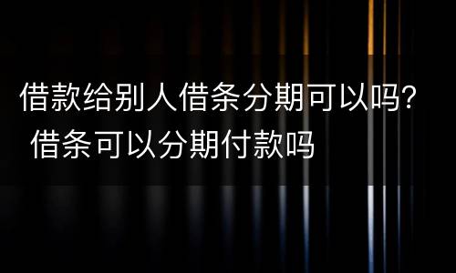 借款给别人借条分期可以吗？ 借条可以分期付款吗