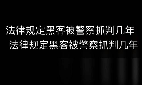 法律规定黑客被警察抓判几年 法律规定黑客被警察抓判几年徒刑