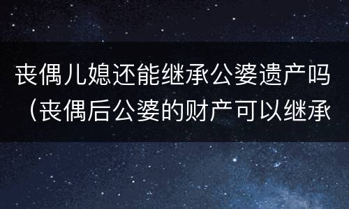 丧偶儿媳还能继承公婆遗产吗（丧偶后公婆的财产可以继承吗）