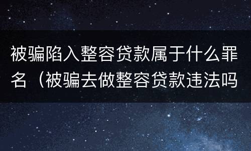 被骗陷入整容贷款属于什么罪名（被骗去做整容贷款违法吗）