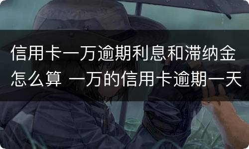 信用卡一万逾期利息和滞纳金怎么算 一万的信用卡逾期一天滞纳金是多少