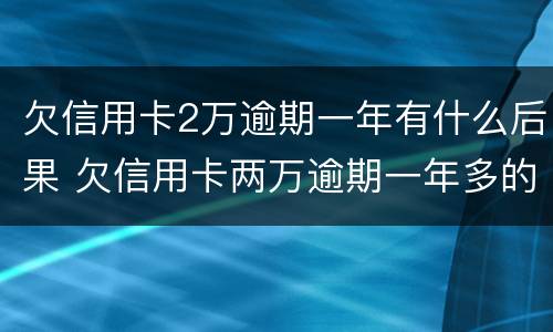 欠信用卡2万逾期一年有什么后果 欠信用卡两万逾期一年多的后果