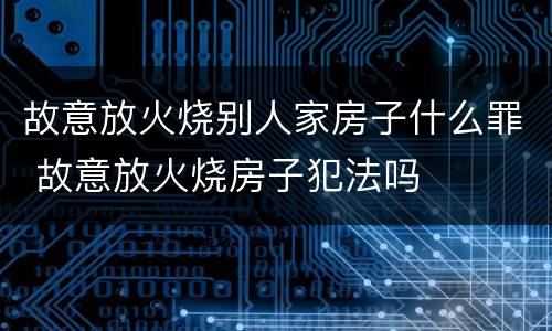 故意放火烧别人家房子什么罪 故意放火烧房子犯法吗