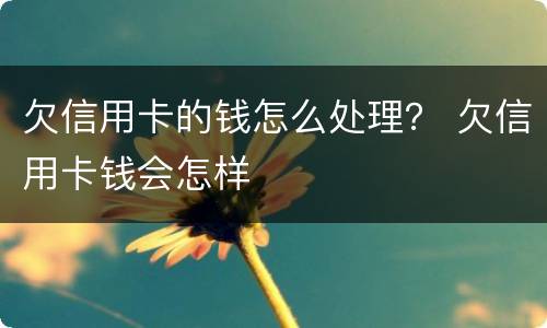 欠信用卡的钱怎么处理？ 欠信用卡钱会怎样