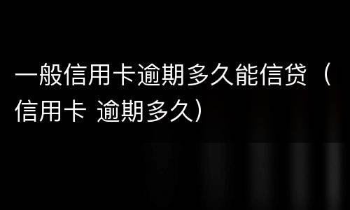 一般信用卡逾期多久能信贷（信用卡 逾期多久）