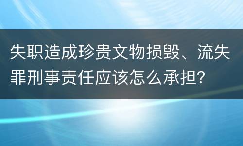失职造成珍贵文物损毁、流失罪刑事责任应该怎么承担？