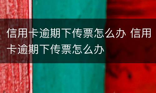信用卡逾期下传票怎么办 信用卡逾期下传票怎么办