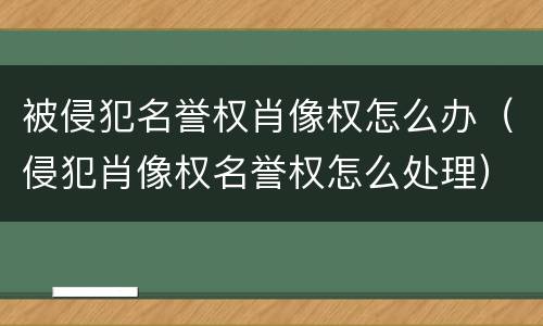 被侵犯名誉权肖像权怎么办（侵犯肖像权名誉权怎么处理）