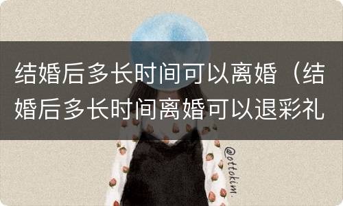 结婚后多长时间可以离婚（结婚后多长时间离婚可以退彩礼）