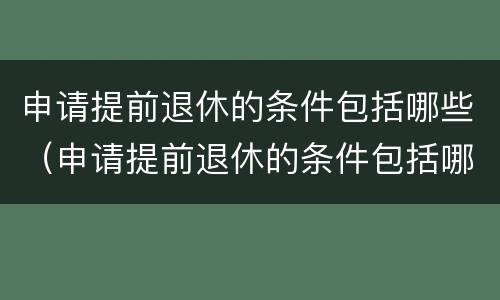 申请提前退休的条件包括哪些（申请提前退休的条件包括哪些方面）