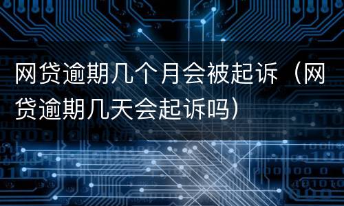 网贷逾期几个月会被起诉（网贷逾期几天会起诉吗）
