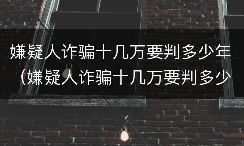 嫌疑人诈骗十几万要判多少年（嫌疑人诈骗十几万要判多少年缓刑）