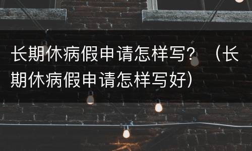 长期休病假申请怎样写？（长期休病假申请怎样写好）
