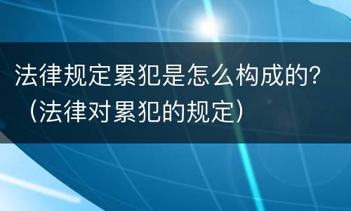 法律规定累犯是怎么构成的？（法律对累犯的规定）