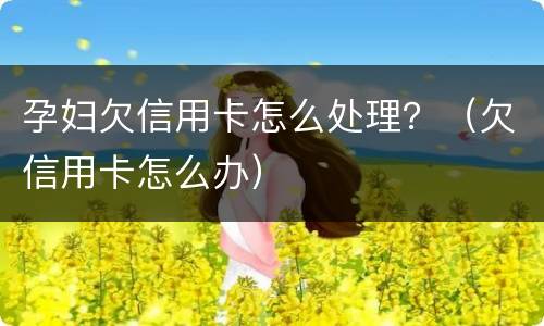 孕妇欠信用卡怎么处理？（欠信用卡怎么办）