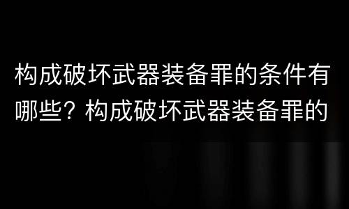 构成破坏武器装备罪的条件有哪些? 构成破坏武器装备罪的条件有哪些呢
