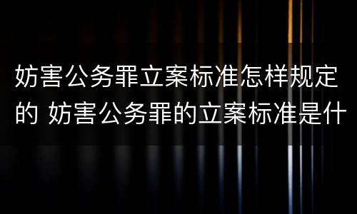 妨害公务罪立案标准怎样规定的 妨害公务罪的立案标准是什么