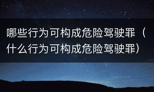 哪些行为可构成危险驾驶罪（什么行为可构成危险驾驶罪）