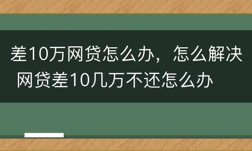 差10万网贷怎么办，怎么解决 网贷差10几万不还怎么办