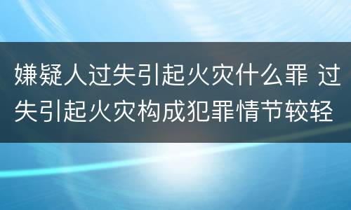 嫌疑人过失引起火灾什么罪 过失引起火灾构成犯罪情节较轻的,处