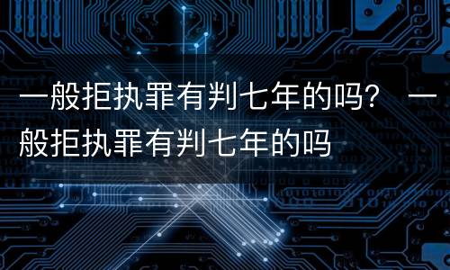 一般拒执罪有判七年的吗？ 一般拒执罪有判七年的吗