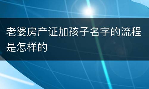老婆房产证加孩子名字的流程是怎样的