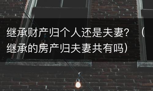 继承财产归个人还是夫妻？（继承的房产归夫妻共有吗）