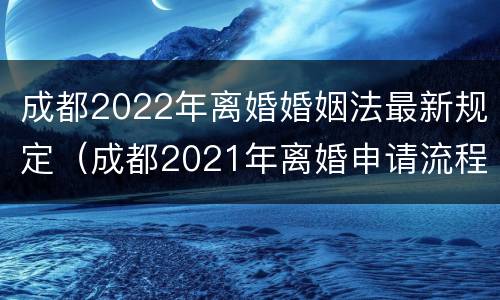 成都2022年离婚婚姻法最新规定（成都2021年离婚申请流程）