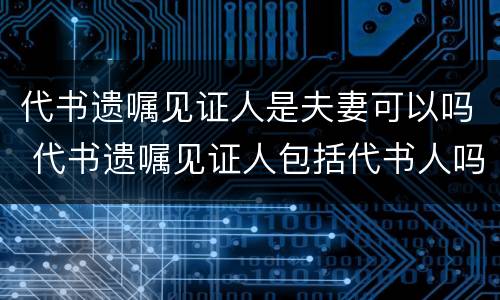 代书遗嘱见证人是夫妻可以吗 代书遗嘱见证人包括代书人吗