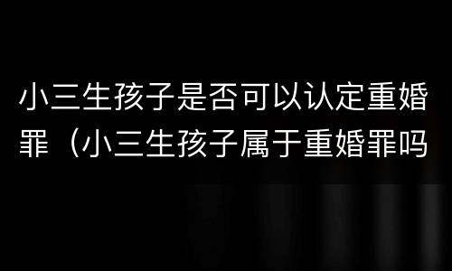 小三生孩子是否可以认定重婚罪（小三生孩子属于重婚罪吗）