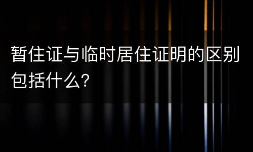 暂住证与临时居住证明的区别包括什么？