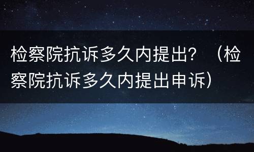 检察院抗诉多久内提出？（检察院抗诉多久内提出申诉）
