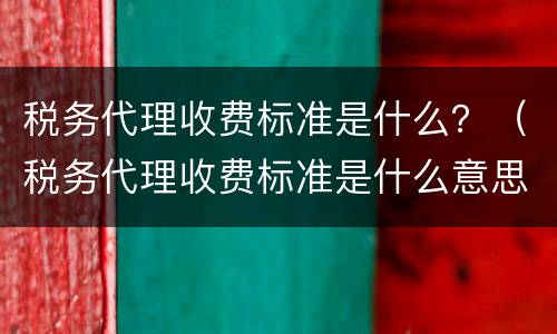 税务代理收费标准是什么？（税务代理收费标准是什么意思）