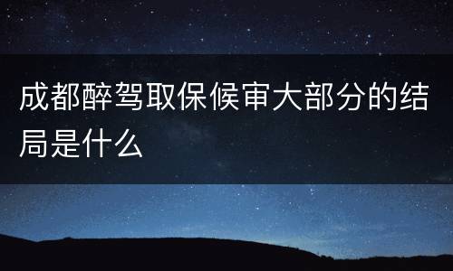 成都醉驾取保候审大部分的结局是什么