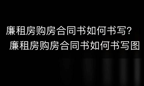 廉租房购房合同书如何书写？ 廉租房购房合同书如何书写图片
