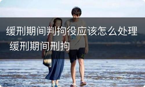 缓刑期间判拘役应该怎么处理 缓刑期间刑拘